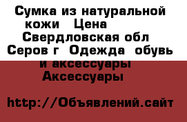 Сумка из натуральной кожи › Цена ­ 3 000 - Свердловская обл., Серов г. Одежда, обувь и аксессуары » Аксессуары   